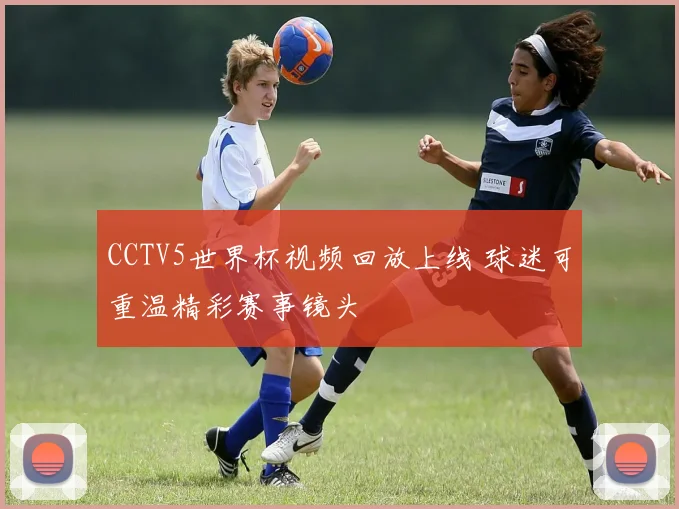 CCTV5世界杯视频回放上线 球迷可重温精彩赛事镜头
