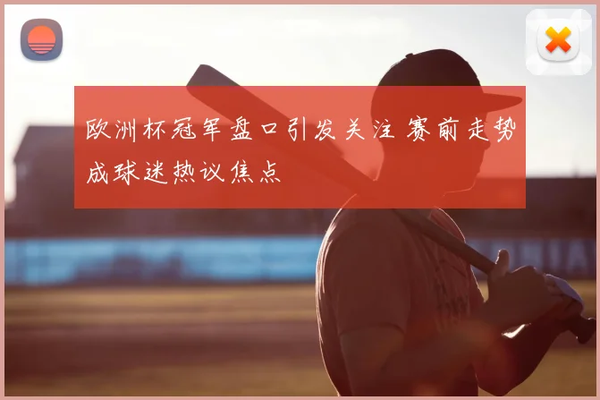 欧洲杯冠军盘口引发关注 赛前走势成球迷热议焦点