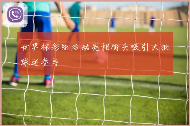 世界杯彩绘活动亮相街头吸引大批球迷参与