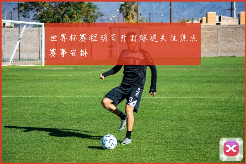 世界杯赛程明日开打球迷关注焦点赛事安排