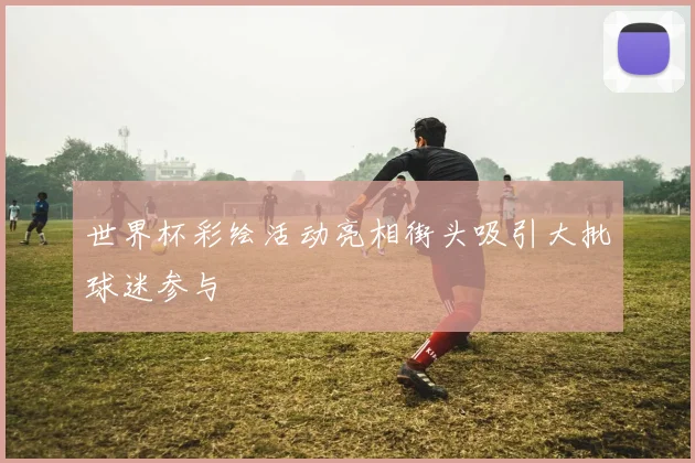 世界杯彩绘活动亮相街头吸引大批球迷参与