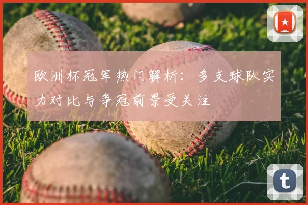 欧洲杯冠军热门解析:多支球队实力对比与争冠前景受关注