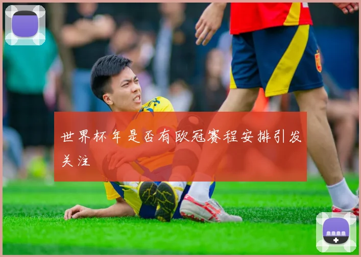 世界杯年是否有欧冠赛程安排引发关注