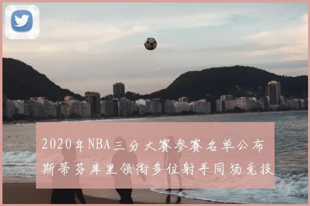 2020年NBA三分大赛参赛名单公布 斯蒂芬库里领衔多位射手同场竞技