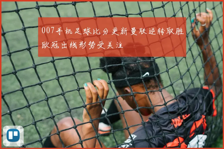 007手机足球比分更新曼联逆转取胜欧冠出线形势受关注