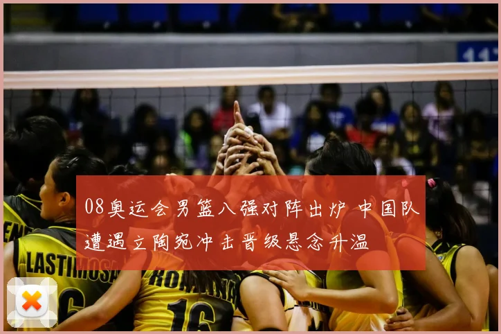 08奥运会男篮八强对阵出炉 中国队遭遇立陶宛冲击晋级悬念升温