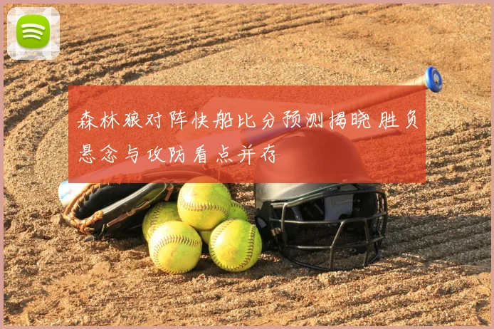 森林狼对阵快船比分预测揭晓 胜负悬念与攻防看点并存