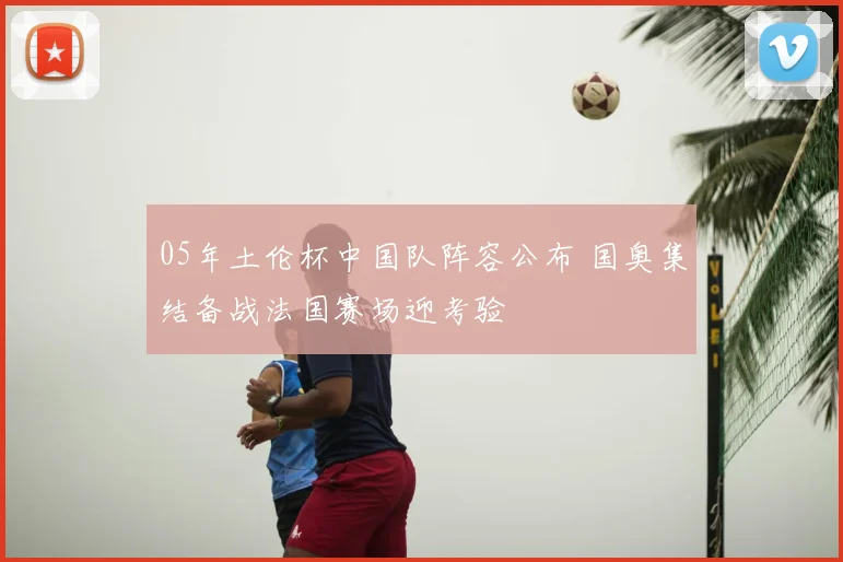 05年土伦杯中国队阵容公布 国奥集结备战法国赛场迎考验