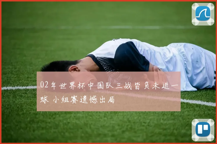 02年世界杯中国队三战皆负未进一球 小组赛遗憾出局
