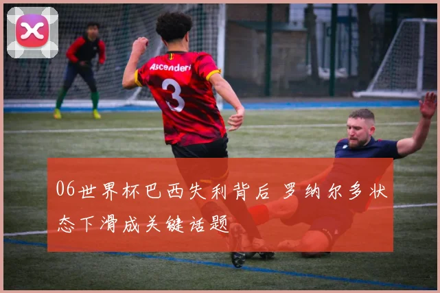06世界杯巴西失利背后 罗纳尔多状态下滑成关键话题