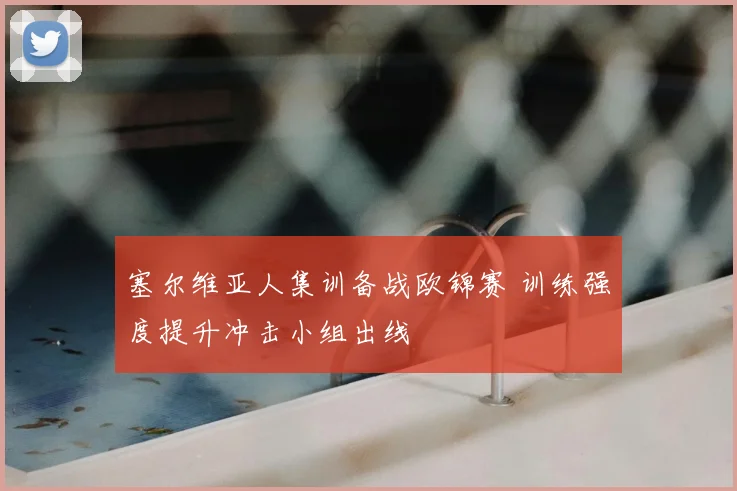 塞尔维亚人集训备战欧锦赛 训练强度提升冲击小组出线