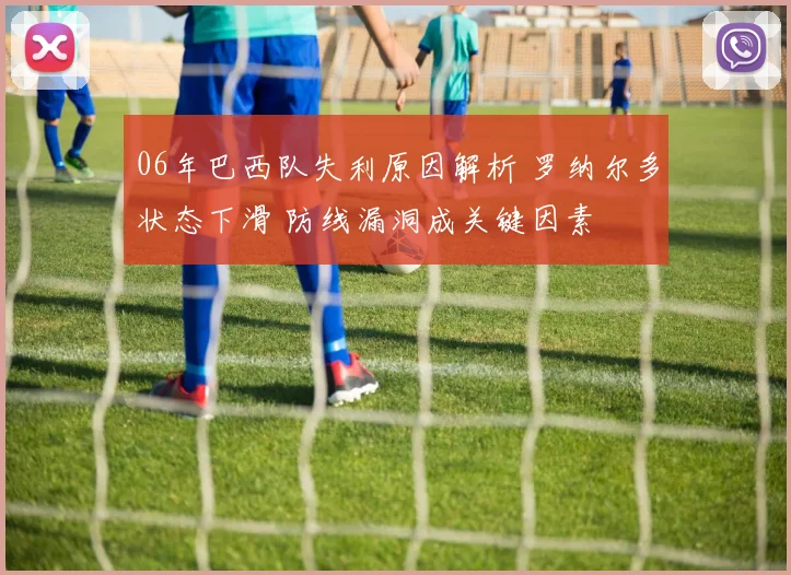 06年巴西队失利原因解析 罗纳尔多状态下滑 防线漏洞成关键因素