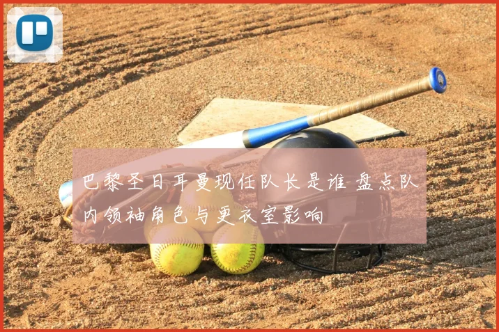 巴黎圣日耳曼现任队长是谁 盘点队内领袖角色与更衣室影响