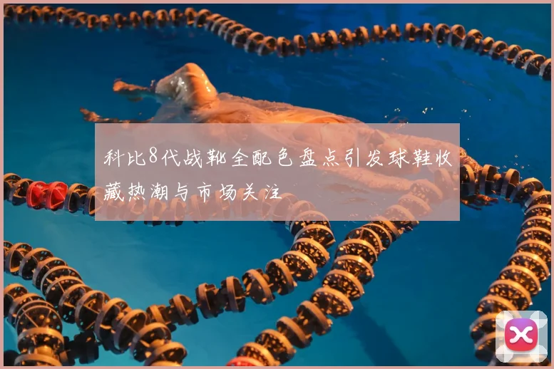 科比8代战靴全配色盘点引发球鞋收藏热潮与市场关注