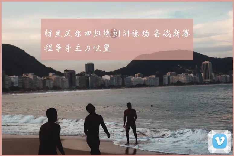 特里皮尔回归热刺训练场 备战新赛程争夺主力位置