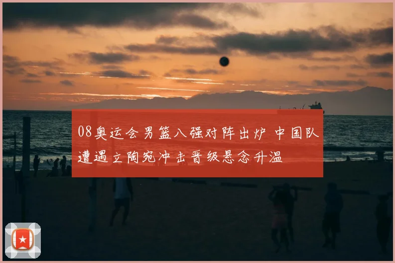08奥运会男篮八强对阵出炉 中国队遭遇立陶宛冲击晋级悬念升温