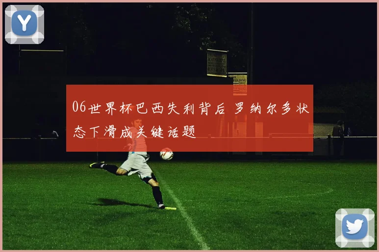 06世界杯巴西失利背后 罗纳尔多状态下滑成关键话题