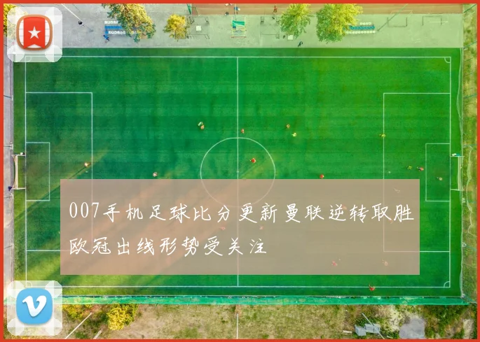 007手机足球比分更新曼联逆转取胜欧冠出线形势受关注