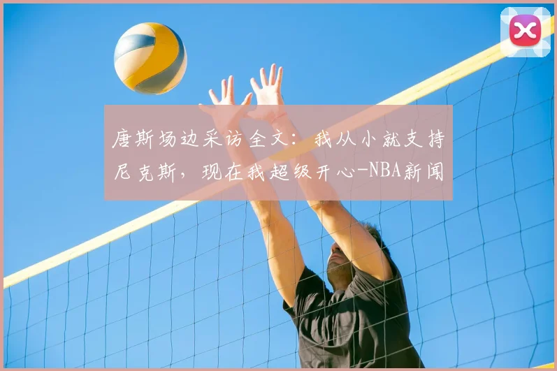 唐斯场边采访全文：我从小就支持尼克斯，现在我超级开心-NBA新闻