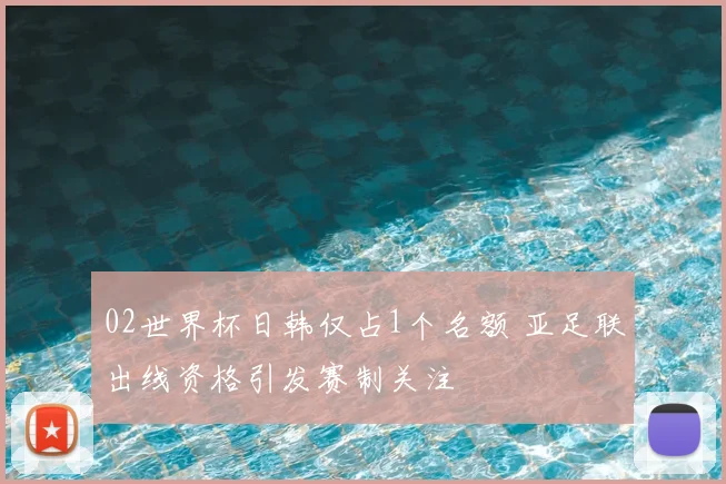 02世界杯日韩仅占1个名额 亚足联出线资格引发赛制关注